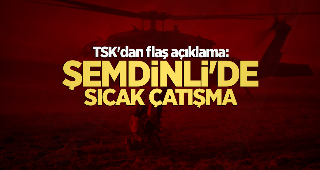 TSK'dan flaş açıklama: Şemdinli'de sıcak çatışma