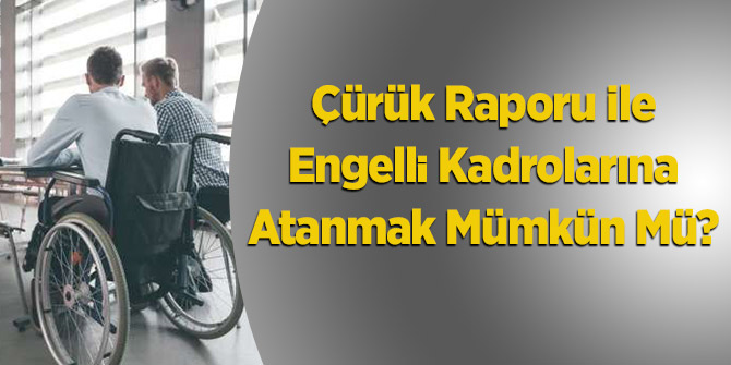 Çürük Raporu İle Engelli Kadrolarına Atanmak Mümkün Mü?