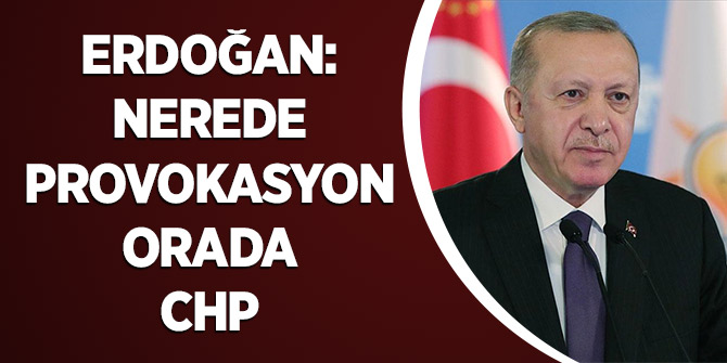 Erdoğan: Nerede Provokasyon Orada CHP