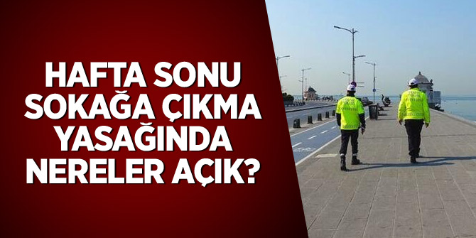 Hafta sonu sokağa çıkma yasağında nereler açık?