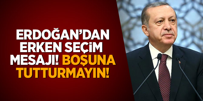 Erdoğan'dan 'erken seçim' mesajı: Boşuna tutturmayın