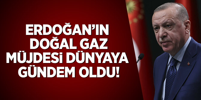 Erdoğan'ın doğal gaz müjdesi dünyada gündem oldu