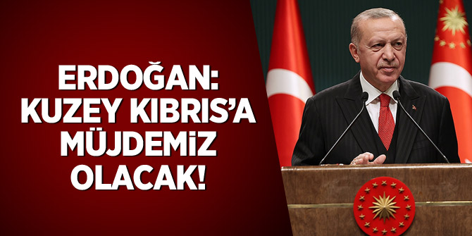 Erdoğan: Kuzey Kıbrıs'a müjdemiz olacak