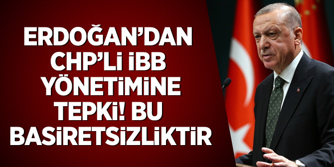 Erdoğan'dan CHP'li İBB yönetimine tepki: Bu basiretsizliktir