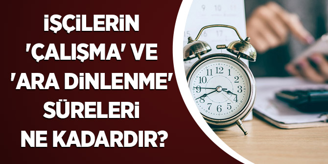 İşçilerin 'çalışma' ve 'ara dinlenme' süreleri ne kadardır?