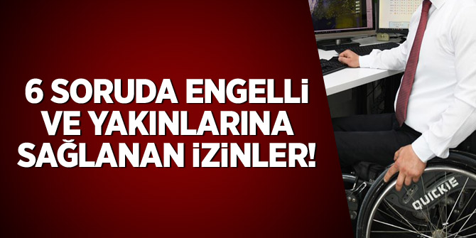 6 soruda engelli ve yakınlarına sağlanan izinler