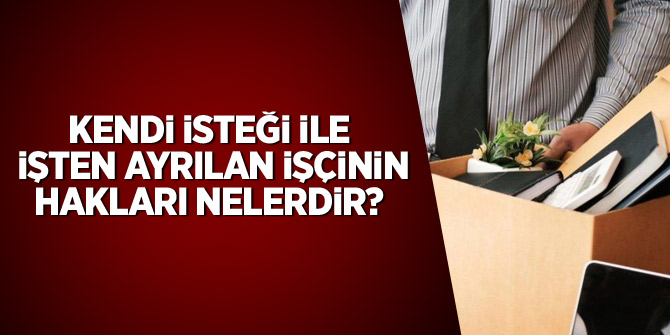 Kendi isteği ile işten ayrılan işçinin hakları nelerdir?
