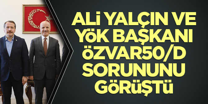Ali Yalçın ve YÖK Başkanı Özvar50/d sorununu görüştü