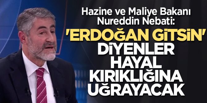 Nureddin Nebati: 'Erdoğan gitsin' diyenler hayal kırıklığına uğrayacak