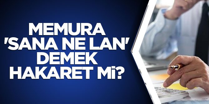 Memura 'Sana Ne Lan' demek hakaret mi?
