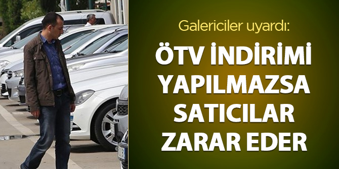 Galericiler uyardı: ÖTV indirimi yapılmazsa araç satıcıları zarara uğrar