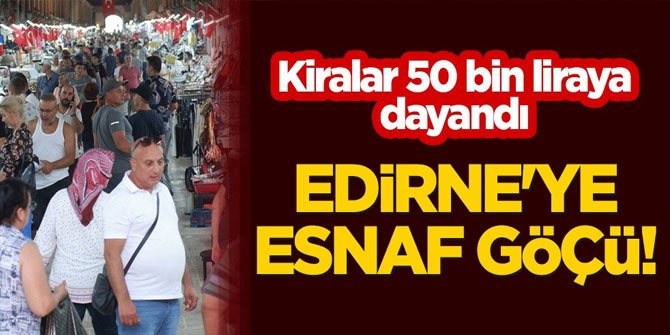 Edirne'ye esnaf göçü! Kiralar 50 bin liraya dayandı