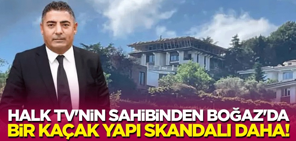 Halk TV'nin sahibinden Boğaz'da bir kaçak yapı skandalı daha!