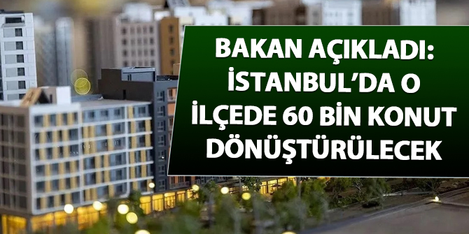 Bakan açıkladı: İstanbul'da o ilçede 60 bin konut dönüştürülecek