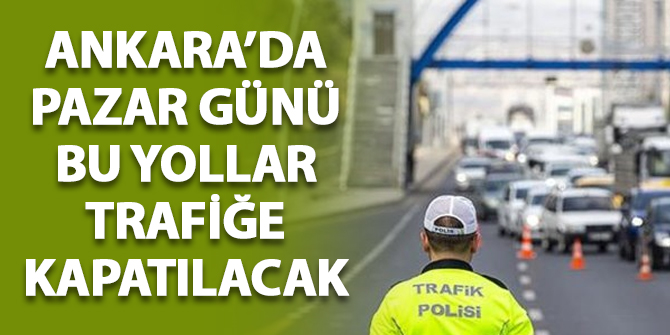 Ankara'da pazar günü bu yollar trafiğe kapatılacak