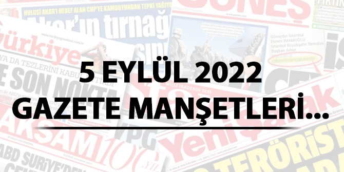 5 Eylül 2022 gazete manşetlerinde neler var?