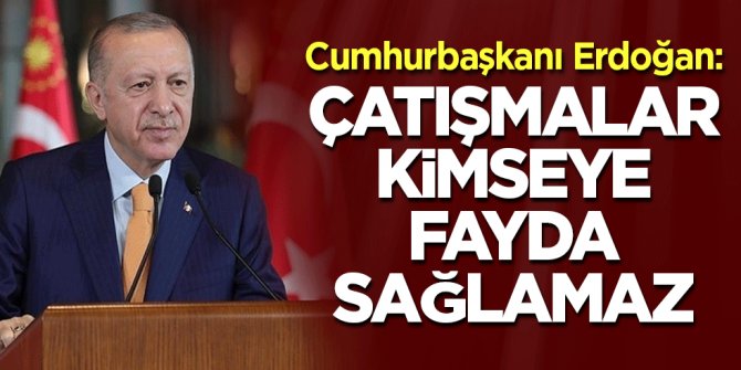 Cumhurbaşkanı Erdoğan: Çatışmalar kimseye fayda sağlamaz