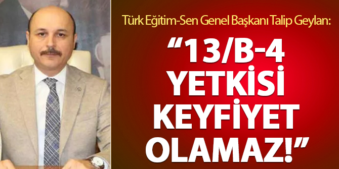 Türk Eğitim-Sen Başkanı Talip Geylan: 13/B-4 yetkisi keyfiyet olamaz