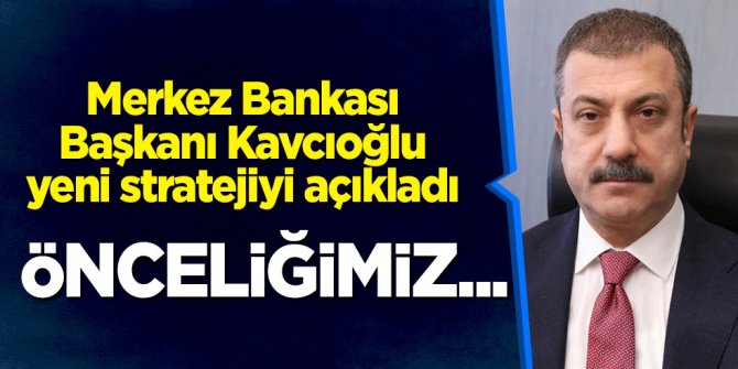 Merkez Bankası Başkanı Kavcıoğlu yeni stratejiyi açıkladı: Önceliğimiz...