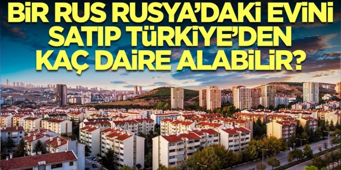 Bir Rus Rusya'daki evini satıp Türkiye'den kaç daire alabilir? İşte cevabı