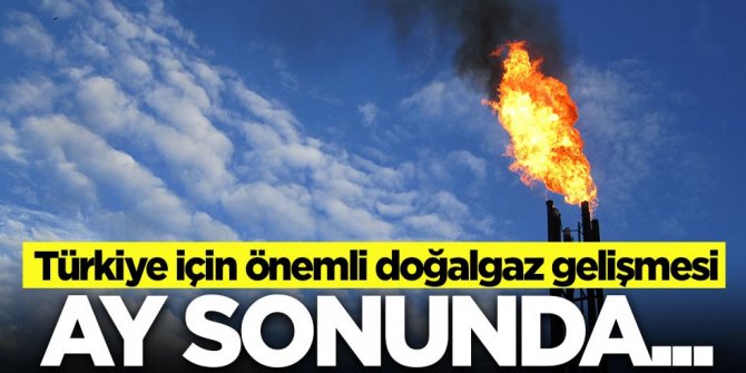 Türkiye için önemli doğalgaz gelişmesi: Ay sonunda...