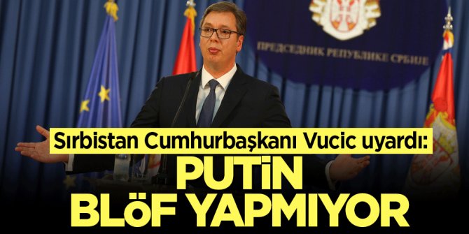 Sırbistan Cumhurbaşkanı Vucic uyardı: Putin, blöf yapmıyor
