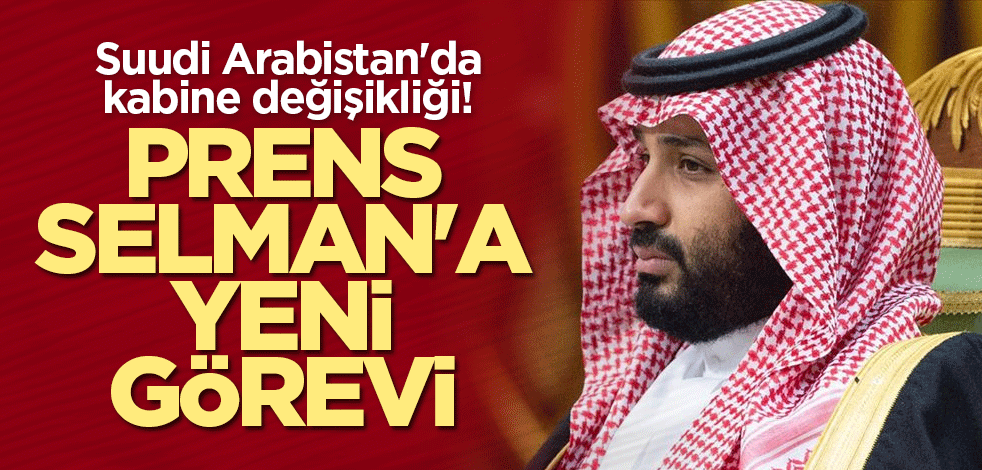 Suudi Arabistan'da kabine değişikliği!Prens Selman'a yeni görevi