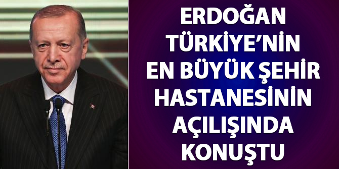 Erdoğan'dan Türkiye'nin en büyük şehir hastanesinin açılışında önemli açıklamalar...