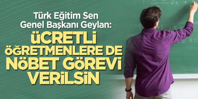 Türk Eğitim Sen Genel Başkanı Geylan: Ücretli öğretmenlere de nöbet görevi verilsin