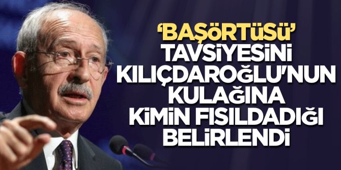 "Başörtüsü" tavsiyesini Kılıçdaroğlu'nun kulağına kimin fısıldadığı belirlendi