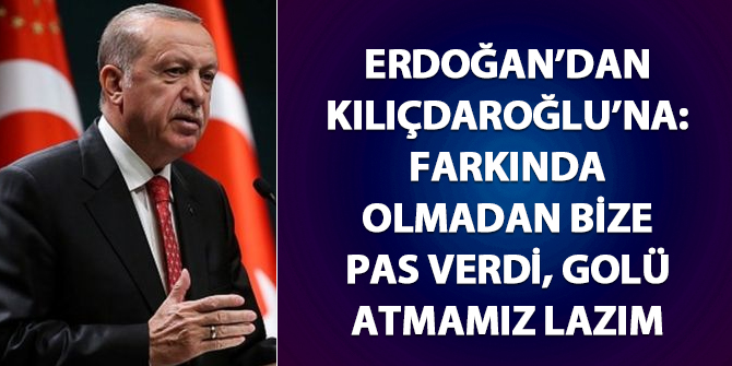 Erdoğan'dan Kılıçdaroğlu'na: Farkında olmadan pas verdi, golü atmamız lazım
