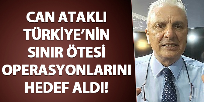 Can Ataklı'dan skandal sözler: Sınır ötesi operasyonları hedef aldı
