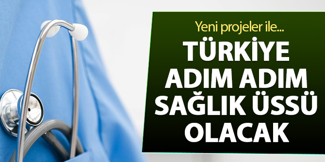 Yeni projelerle Türkiye adım adım sağlık üssü olacak