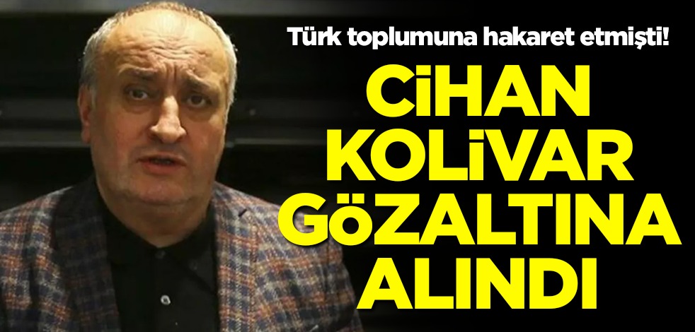 Türk toplumuna hakaret etmişti! Cihan Kolivar gözaltına alındı