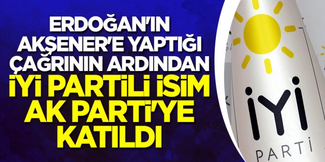Erdoğan'ın Akşener'e yaptığı çağrının ardından İYİ Partili isim AK Parti'ye katıldı