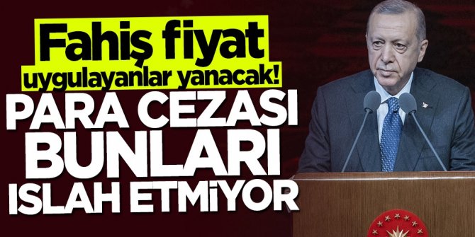 Fahiş fiyat uygulayanlar yanacak! Başkan Erdoğan: Para cezası bunları ıslah etmiyor