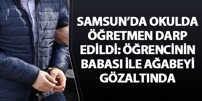 Samsun'da okulda öğretmen darp edildi: Öğrencinin babasıyla ağabeyi gözaltında