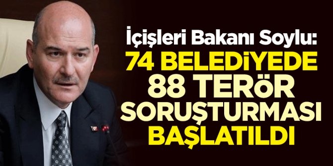 İçişleri Bakanı Süleyman Soylu: 74 belediyede 88 terör soruşturması başlatıldı