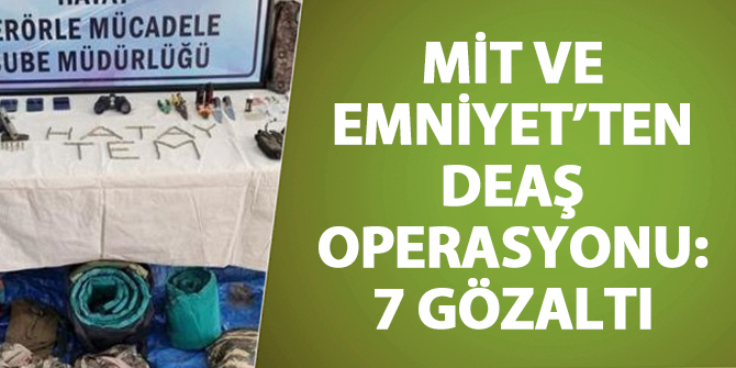 MİT ve Emniyet'ten DEAŞ operasyonu: 7 gözaltı