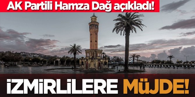 AK Partili Hamza Dağ açıkladı! İzmirlilere müjde!