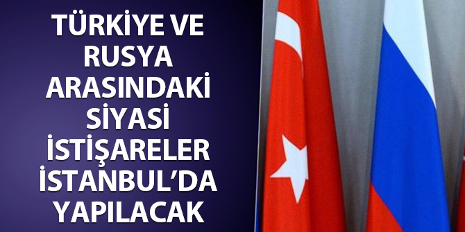 Türkiye ve Rusya arasındaki siyasi istişareler İstanbul'da yapılacak