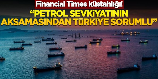 Financial Times küstahlığı! "Petrol sevkiyatının aksamasından Türkiye sorumlu"