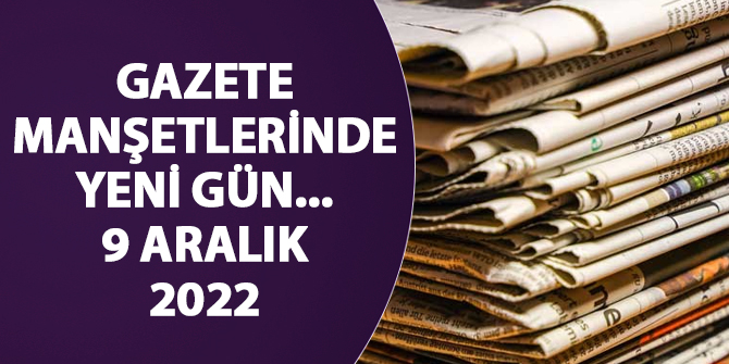 9 Aralık 2022 gazete manşetlerinde neler var?
