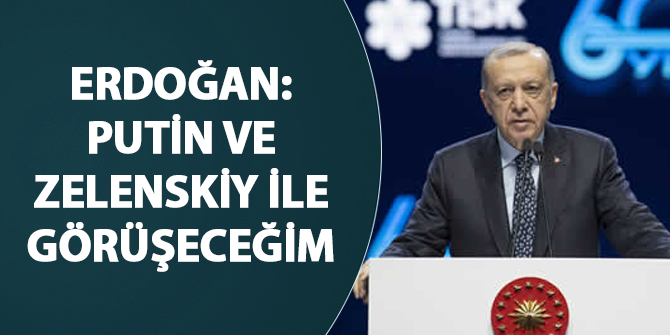 Erdoğan: Putin ve Zelensky ile görüşeceğim