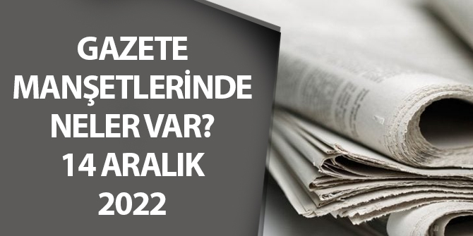 14 Aralık 2022 gazete manşetlerinde neler var?