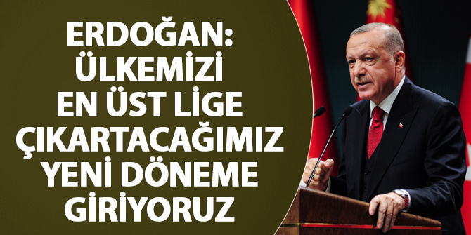 Erdoğan: Ülkemizi en üst lige çıkartacağımız yeni döneme giriyoruz