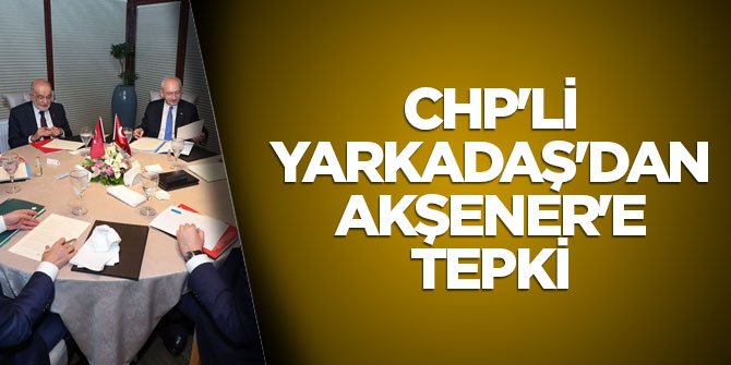 CHP'li Yarkadaş'dan Akşener'e tepki: Bu nasıl bahane! İstemiyorsan masadan kalkabilirsin
