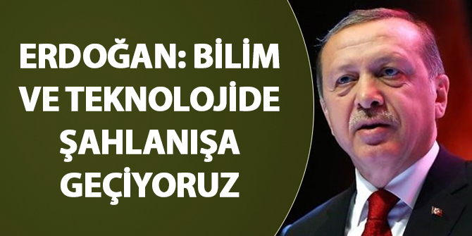 Erdoğan: Bilim ve teknolojide şahlanışa geçiyoruz