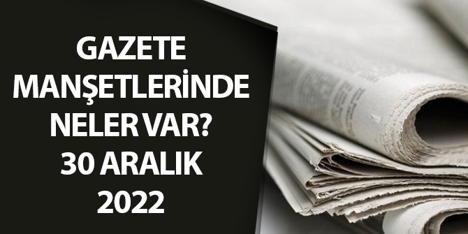 30 Aralık 2022 tarihli gazete manşetlerinde neler var?