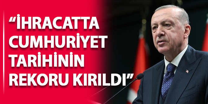 Cumhurbaşkanı Erdoğan duyurdu: İhracatta Cumhuriyet tarihinin rekoru kırıldı
